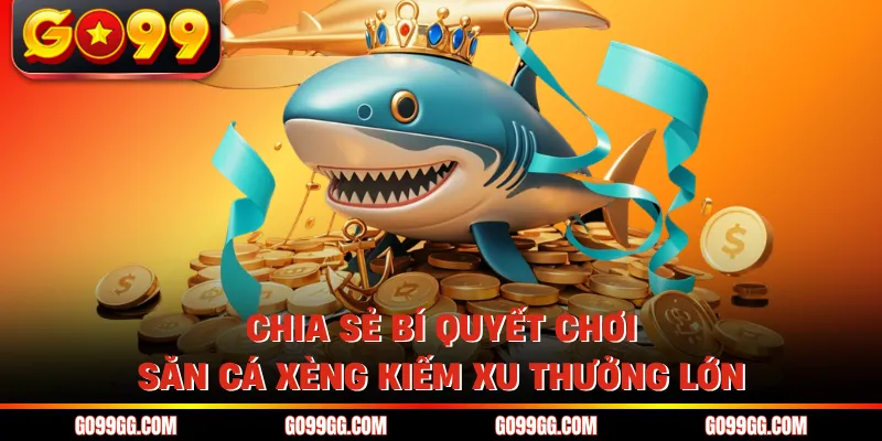 Bắn Cá Xèng GO99 - Game Đổi Thưởng Đẳng Cấp Cho Bet Thủ 5 Chia sẻ bí quyết chơi săn cá xèng kiếm xu thưởng lớn