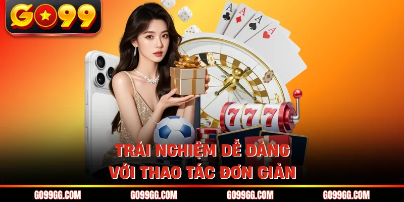 GO99 SA Trực Tuyến - Trải Nghiệm HD Mượt Mà Chuẩn 4K 4 Trải nghiệm dễ dàng với thao tác đơn giản